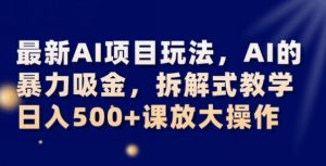 最新AI项目玩法,AI的暴力吸金,拆解式教学,日入500+可放大操作【揭秘】-资源云