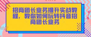 招商团长业务提升实战教程,教你如何玩转抖音招商团长业务-资源云