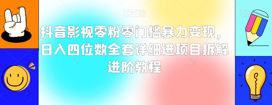 抖音影视零粉零门槛暴力变现，日入四位数全套详细进项目拆解进阶教程【揭秘】-资源云