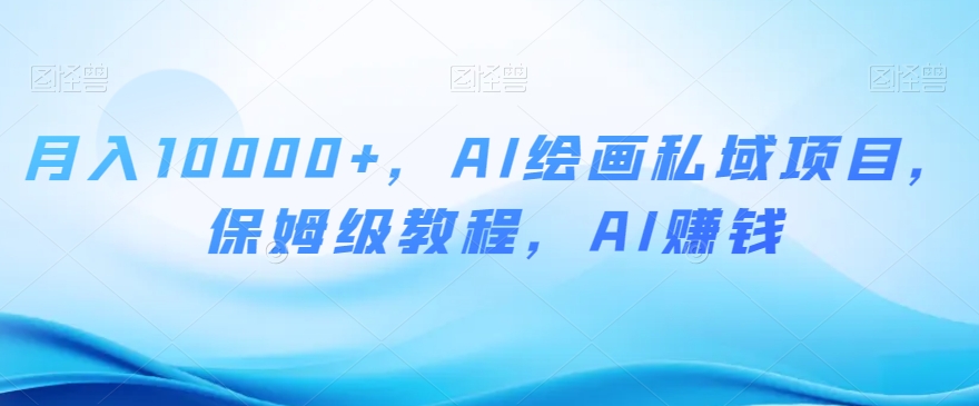 月入10000+，AI绘画私域项目，保姆级教程，AI赚钱【揭秘】-资源云