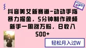 抖音美女新赛道-动动手指暴力掘金，5分钟制作视频，新手一周涨万粉，日收入500+【揭秘】-资源云