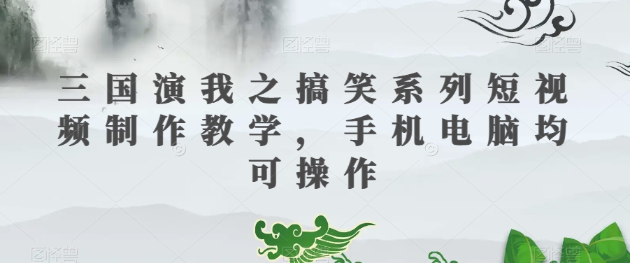 三国演我之搞笑系列短视频制作教学，手机电脑均可操作-资源云