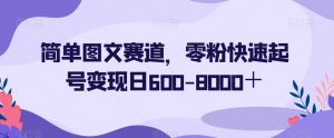 简单图文赛道,零粉快速起号变现日600-8000+-资源云