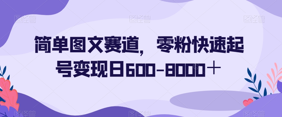 简单图文赛道，零粉快速起号变现日600-8000＋-资源云