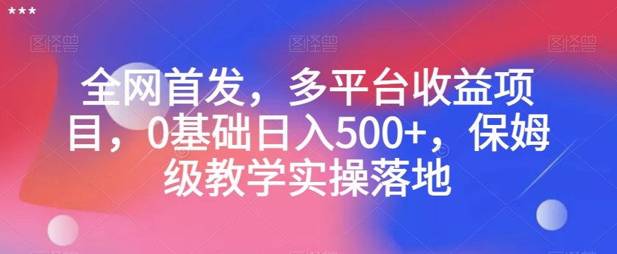 全网首发，多平台收益项目，0基础日入500+，保姆级教学实操落地【揭秘】-资源云