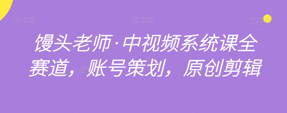 馒头老师·中视频系统课全赛道，账号策划，原创剪辑-资源云