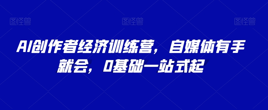 AI创作者经济训练营，自媒体有手就会，0基础一站式起-资源云
