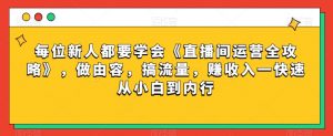 每位新人都要学会《直播间运营全攻略》，做由容，搞流量，赚收入一快速从小白到内行-资源云