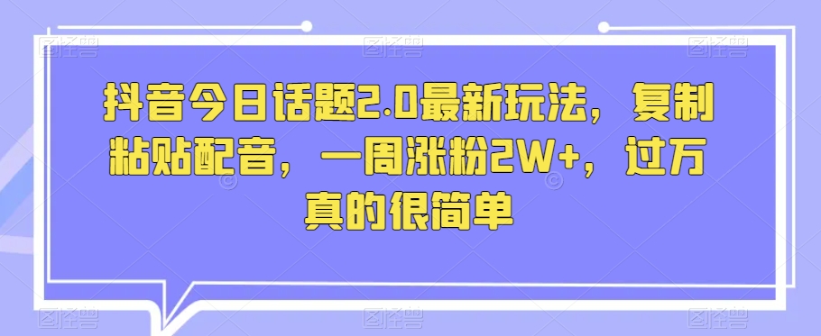 抖音今日话题2.0最新玩法，复制粘贴配音，一周涨粉2W+，过万真的很简单-资源云