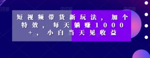 短视频带货新玩法,加个特效,每天躺赚1000+,小白当天见收益【揭秘】-资源云