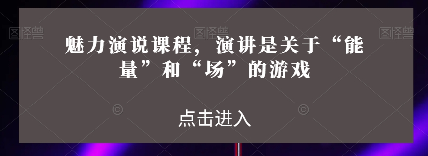 魅力演说课程，演讲是关于“能量”和“场”的游戏-资源云