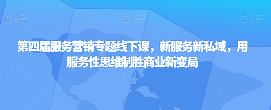 第四届服务营销专题线下课，新服务新私域，用服务性思维制胜商业新变局-资源云