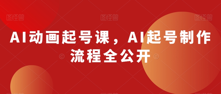 AI动画起号课，AI起号制作流程全公开-资源云