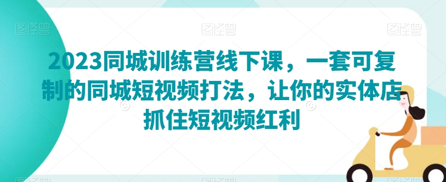 2023同城训练营线下课，一套可复制的同城短视频打法，让你的实体店抓住短视频红利-资源云