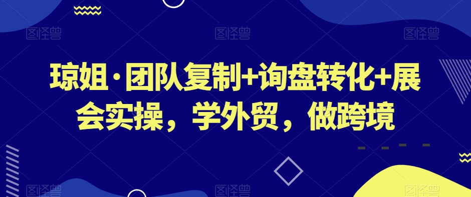 琼姐·团队复制+询盘转化+展会实操，学外贸，做跨境-资源云
