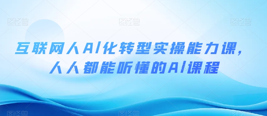 互联网人Al化转型实操能力课，人人都能听懂的Al课程-资源云
