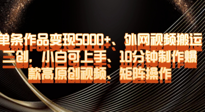 单条作品变现5000+、外网视频搬运二创，小白可上手，10分钟制作爆款高原创视频，矩阵操作【揭秘】-资源云