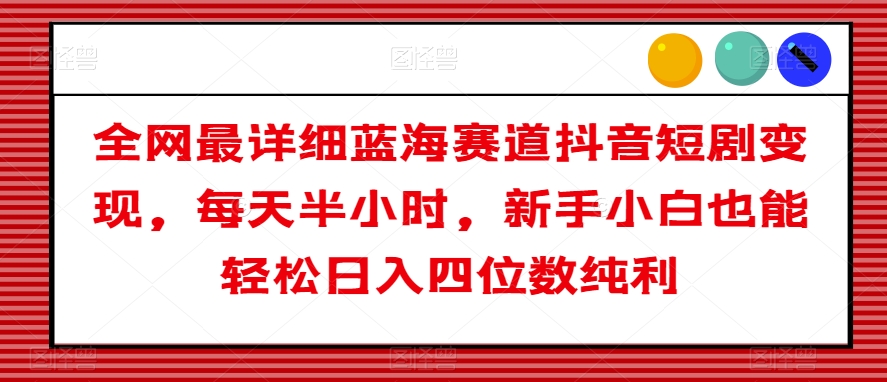 全网最详细蓝海赛道抖音短剧变现，每天半小时，新手小白也能轻松日入四位数纯利【揭秘】-资源云
