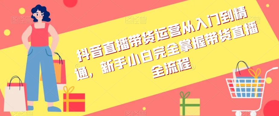 抖音直播带货运营从入门到精通，新手小白完全掌握带货直播全流程-资源云