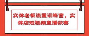 实体老板流量训练营,实体店短视频直播获客-资源云