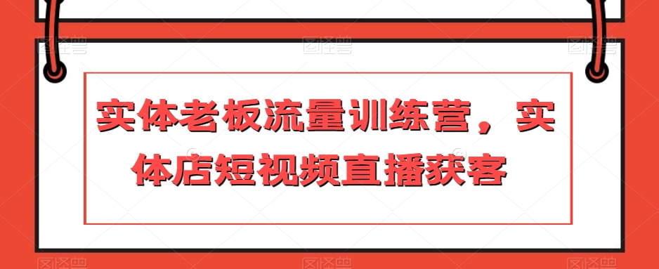 实体老板流量训练营，实体店短视频直播获客-资源云