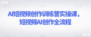 AI短视频创作训练营实操课,短视频AI创作全流程-资源云