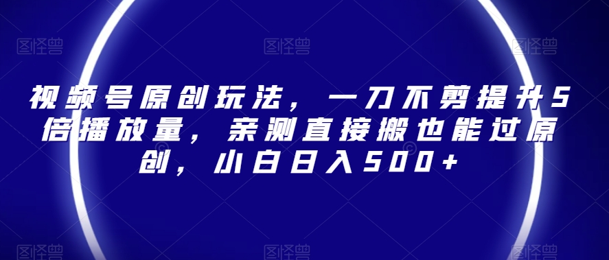 视频号原创玩法，一刀不剪提升5倍播放量，亲测直接搬也能过原创，小白日入500+【揭秘】-资源云