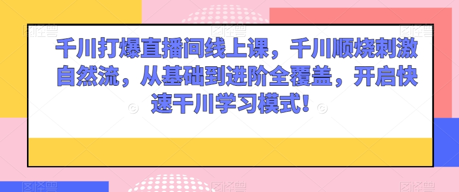 千川打爆直播间线上课，千川顺烧刺激自然流，从基础到进阶全覆盖，开启快速干川学习模式！-资源云