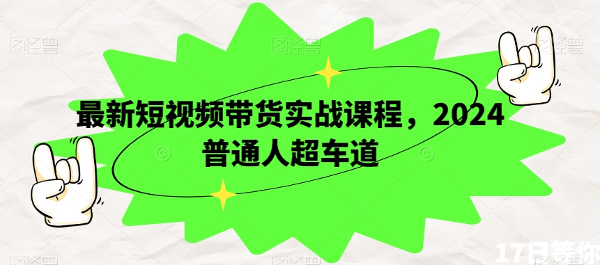 最新短视频带货实战课程，2024普通人超车道-资源云