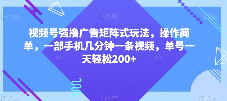 视频号强撸广告矩阵式玩法，操作简单，一部手机几分钟一条视频，单号一天轻松200+【揭秘】-资源云