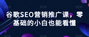 谷歌SEO营销推广课,零基础的小白也能看懂-资源云