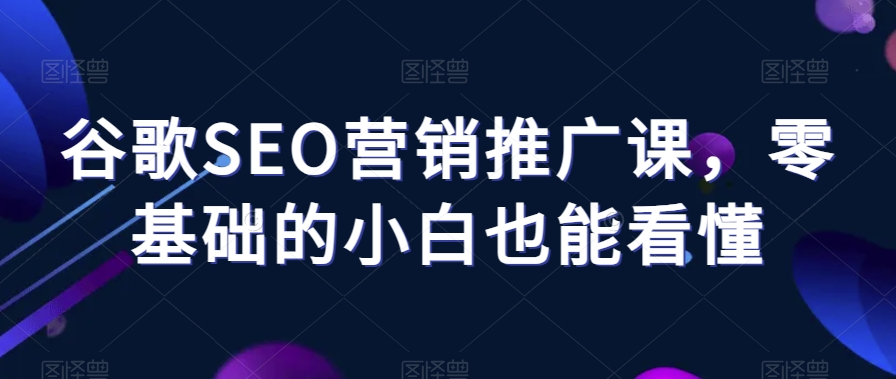 谷歌SEO营销推广课，零基础的小白也能看懂-资源云