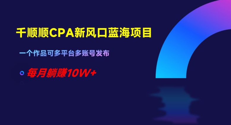 千顺顺CPA新风口蓝海项目，一个作品可多平台多账号发布，每月躺赚10W+【揭秘】-资源云