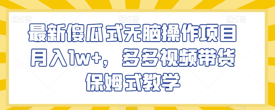 最新傻瓜式无脑操作项目月入1w+，多多视频带货保姆式教学【揭秘】-资源云