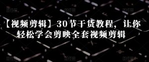 【视频剪辑】30节干货教程,让你轻松学会剪映全套视频剪辑-资源云