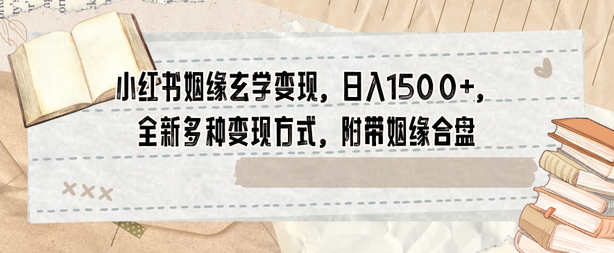 小红书姻缘玄学变现，日入1500+，全新多种变现方式，附带姻缘合盘【揭秘】-资源云