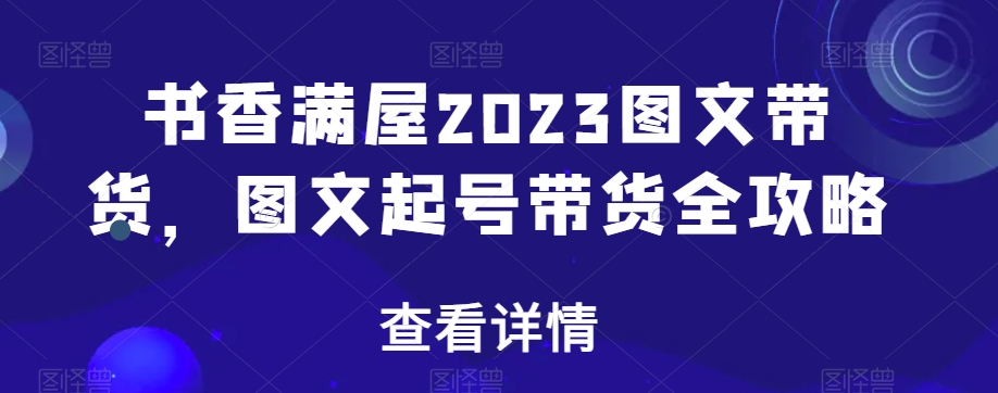 书香满屋2023图文带货，图文起号带货全攻略-资源云