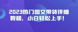 2023热门图文带货详细教程，小白轻松上手！-资源云