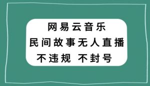 网易云民间故事无人直播，零投入低风险、人人可做【揭秘】-资源云