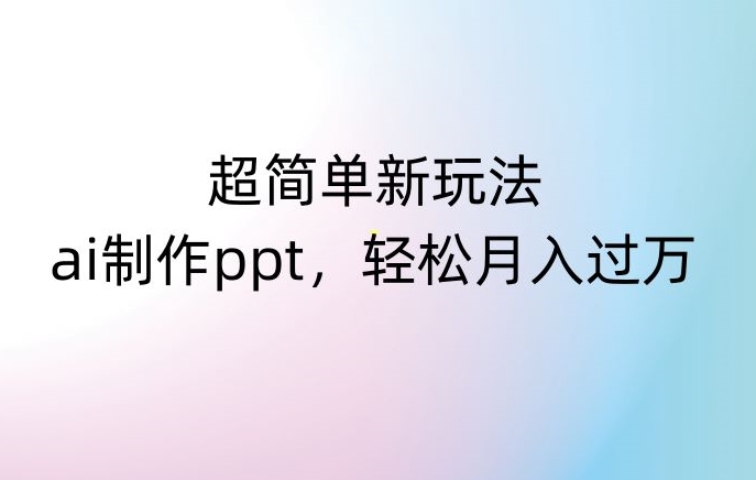 超简单新玩法，靠ai制作PPT，几分钟一个作品，小白也可以操作，月入过万【揭秘】-资源云