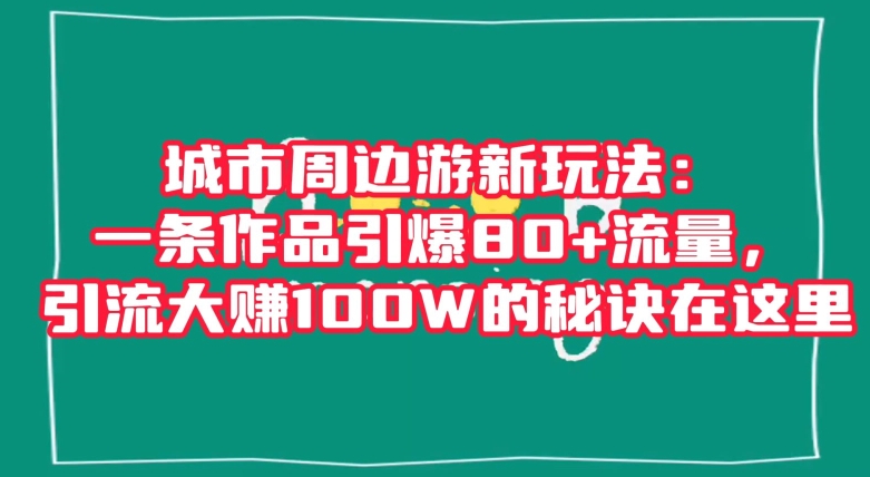 城市周边游新玩法：一条作品引爆80+流量，引流大赚100W的秘诀在这里【揭秘】-资源云