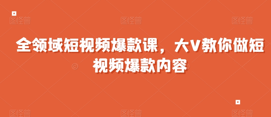 全领域短视频爆款课，全网两千万粉丝大V教你做短视频爆款内容-资源云