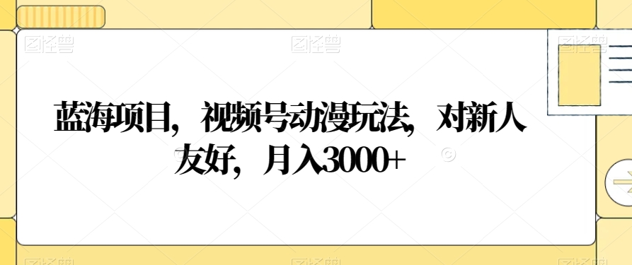 蓝海项目，视频号动漫玩法，对新人友好，月入3000+【揭秘】-资源云