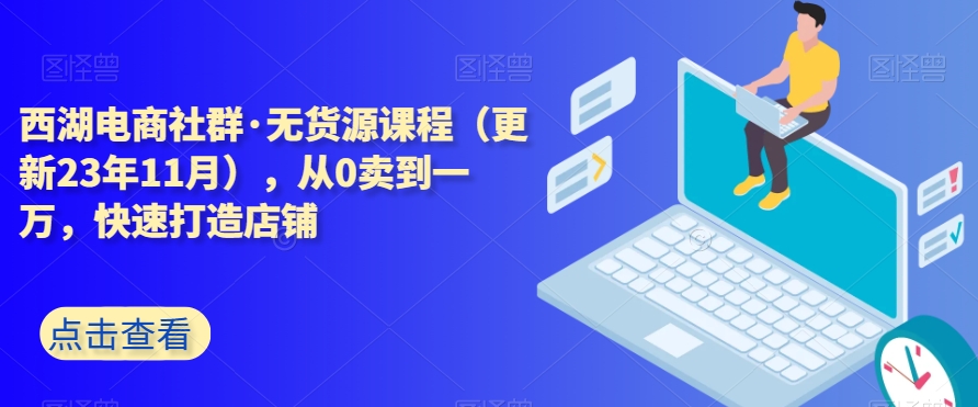 西湖电商社群·无货源课程（更新23年11月），从0卖到一万，快速打造店铺-资源云