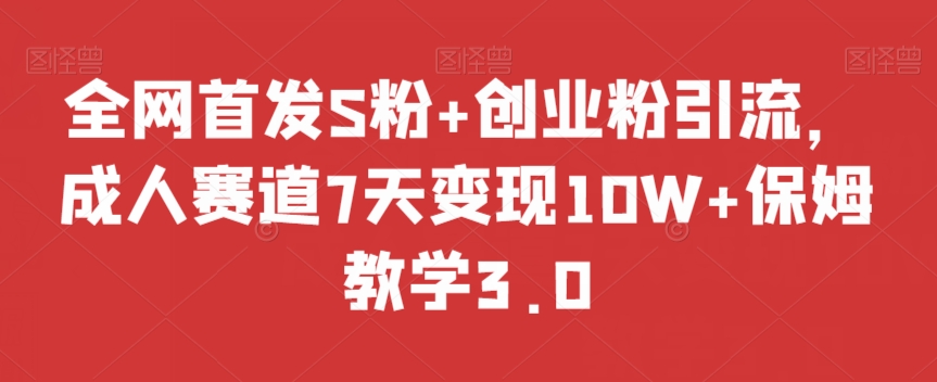 全网首发S粉+创业粉引流，成人赛道7天变现10W+保姆教学3.0【揭秘】-资源云