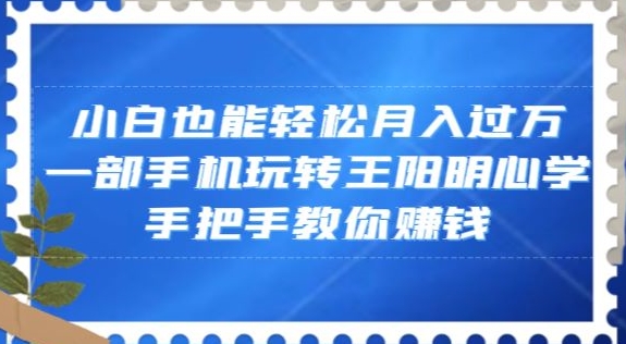 小白也能轻松月入过万，一部手机玩转王阳明心学，手把手教你赚钱【揭秘】-资源云