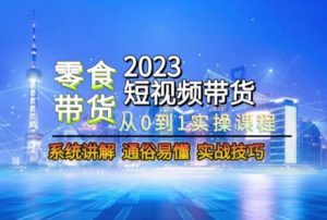 2023短视频带货-零食赛道,从0-1实操课程,系统讲解实战技巧-资源云