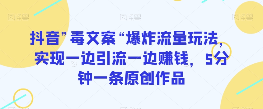 抖音”毒文案“爆炸流量玩法，实现一边引流一边赚钱，5分钟一条原创作品【揭秘】-资源云