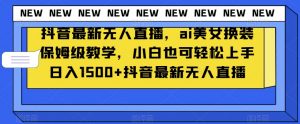 抖音最新无人直播,ai美女换装保姆级教学,小白也可轻松上手日入1500+【揭秘】-资源云