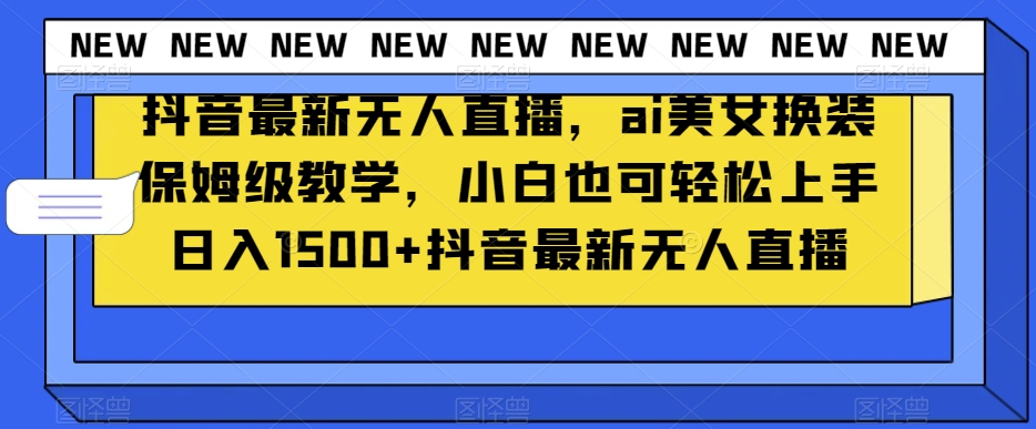 抖音最新无人直播，ai美女换装保姆级教学，小白也可轻松上手日入1500+【揭秘】-资源云